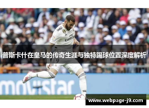 普斯卡什在皇马的传奇生涯与独特踢球位置深度解析