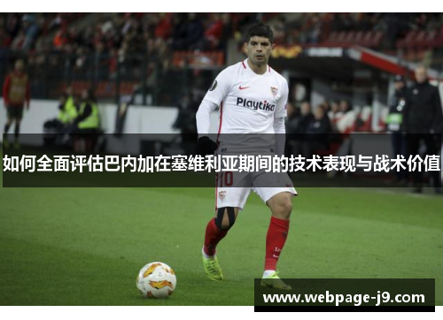 如何全面评估巴内加在塞维利亚期间的技术表现与战术价值 如何全面评估巴内加在塞维利亚期间的技术表现与战术价值