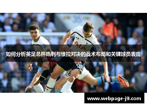 如何分析英足总杯热刺与维拉对决的战术布局和关键球员表现 如何分析英足总杯热刺与维拉对决的战术布局和关键球员表现