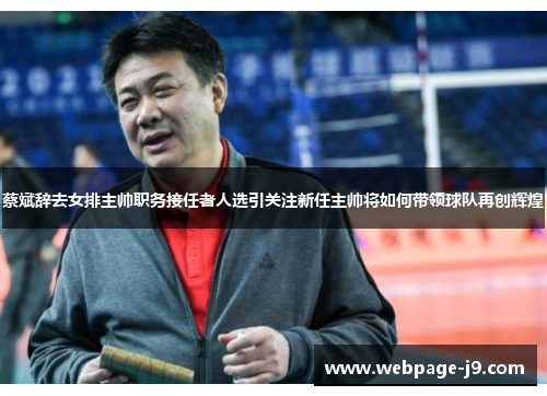 蔡斌辞去女排主帅职务接任者人选引关注新任主帅将如何带领球队再创辉煌