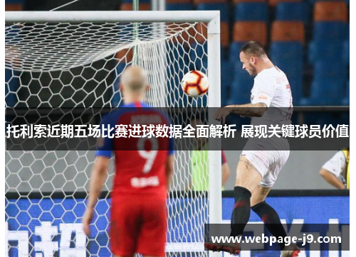 托利索近期五场比赛进球数据全面解析 展现关键球员价值
