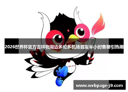 2026世界杯官方吉祥物周边多伦多机场首发半小时售罄引热潮