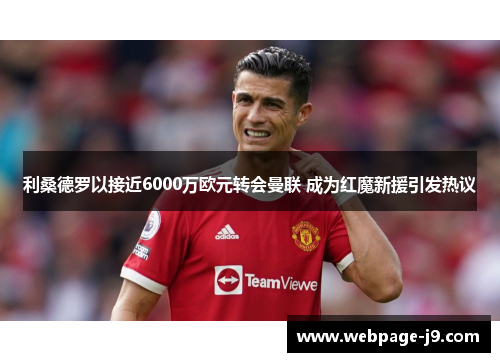 利桑德罗以接近6000万欧元转会曼联 成为红魔新援引发热议